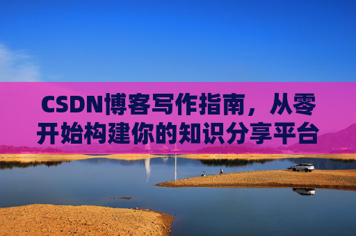 CSDN博客写作指南，从零开始构建你的知识分享平台