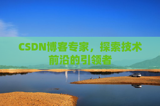 CSDN博客专家，探索技术前沿的引领者